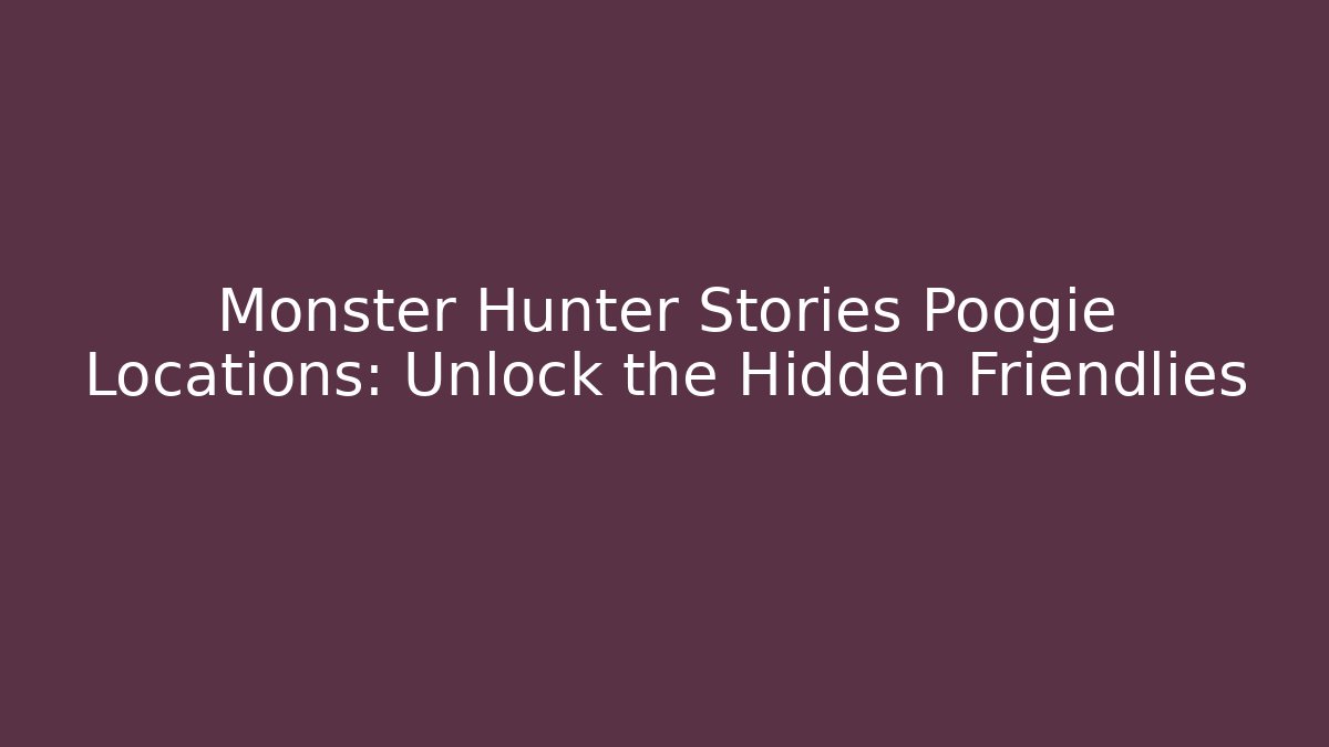 Monster Hunter Stories Poogie Locations: Unlock the Hidden Friendlies