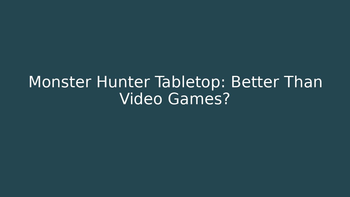 Monster Hunter Tabletop: Better Than Video Games?