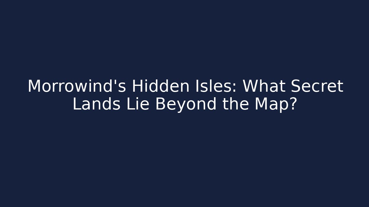 Morrowind's Hidden Isles: What Secret Lands Lie Beyond the Map?