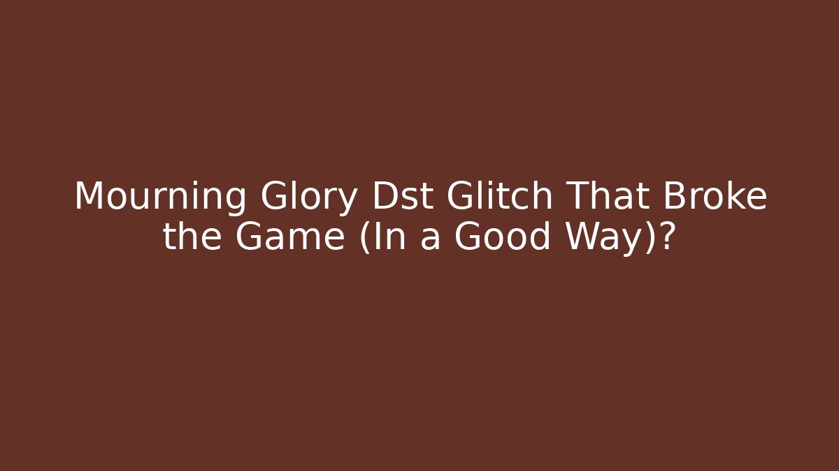 Mourning Glory Dst Glitch That Broke the Game (In a Good Way)?