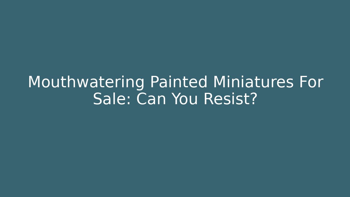 Mouthwatering Painted Miniatures For Sale: Can You Resist?