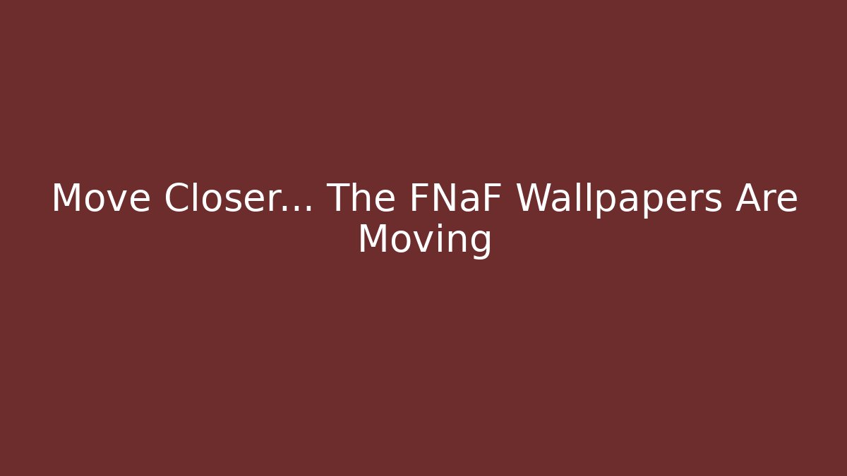 Move Closer… The FNaF Wallpapers Are Moving - Felix Cat Insurance