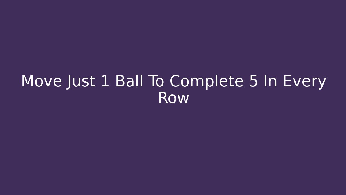 Move Just 1 Ball To Complete 5 In Every Row