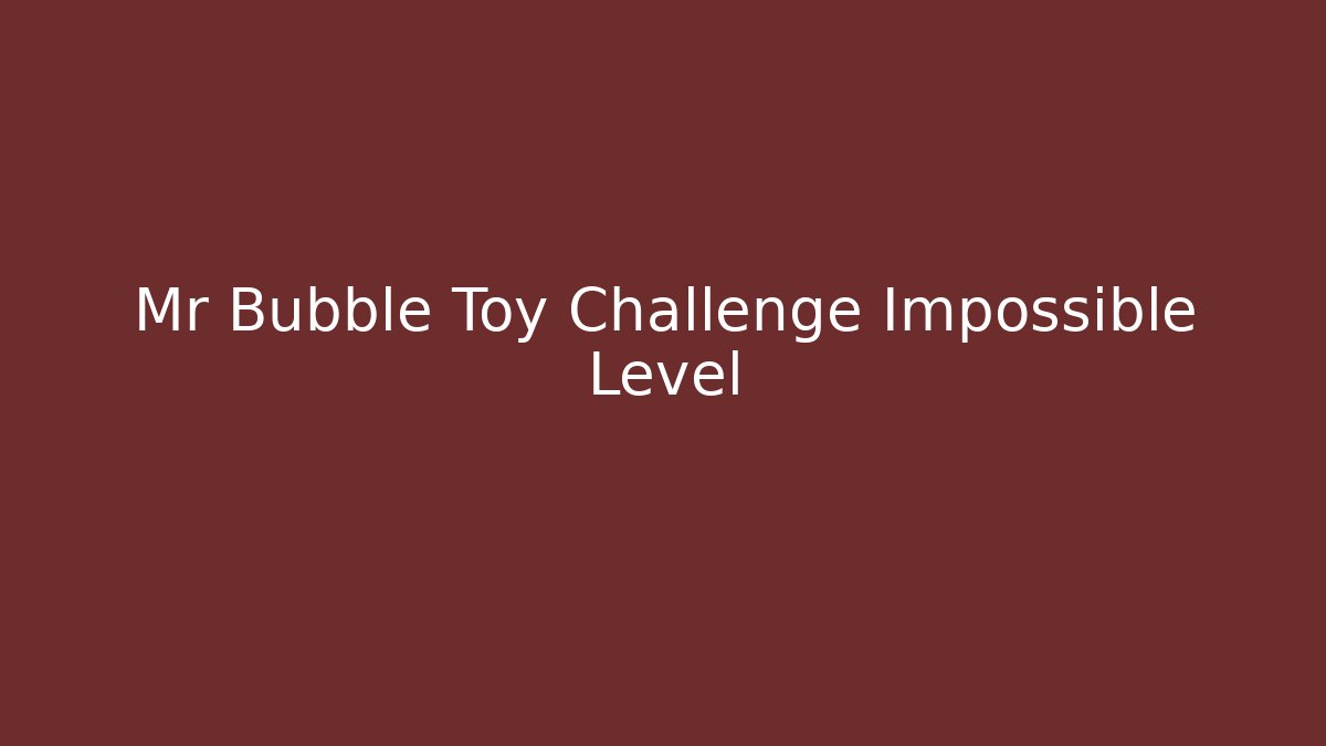 Mr Bubble Toy Challenge Impossible Level