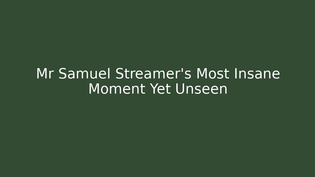 Mr Samuel Streamer's Most Insane Moment Yet Unseen