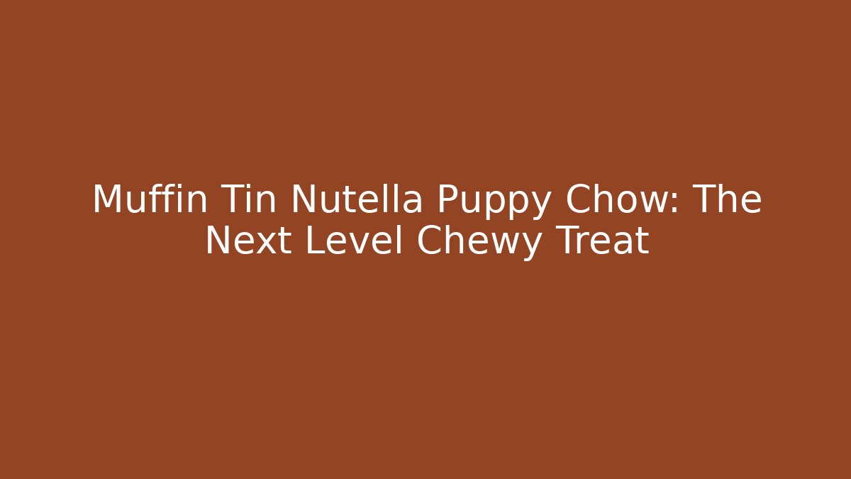 Muffin Tin Nutella Puppy Chow: The Next Level Chewy Treat