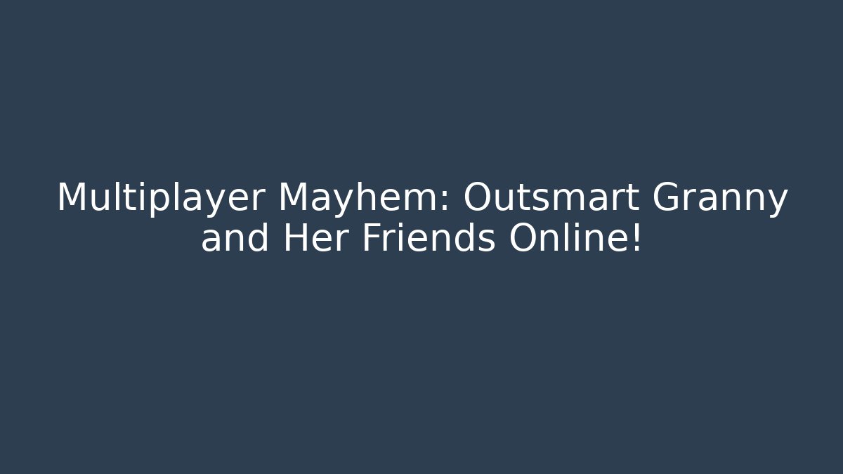 Multiplayer Mayhem: Outsmart Granny and Her Friends Online!