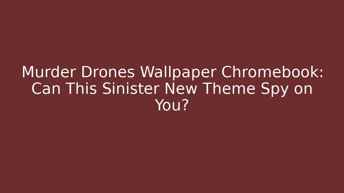 Murder Drones Wallpaper Chromebook: Can This Sinister New Theme Spy on You?