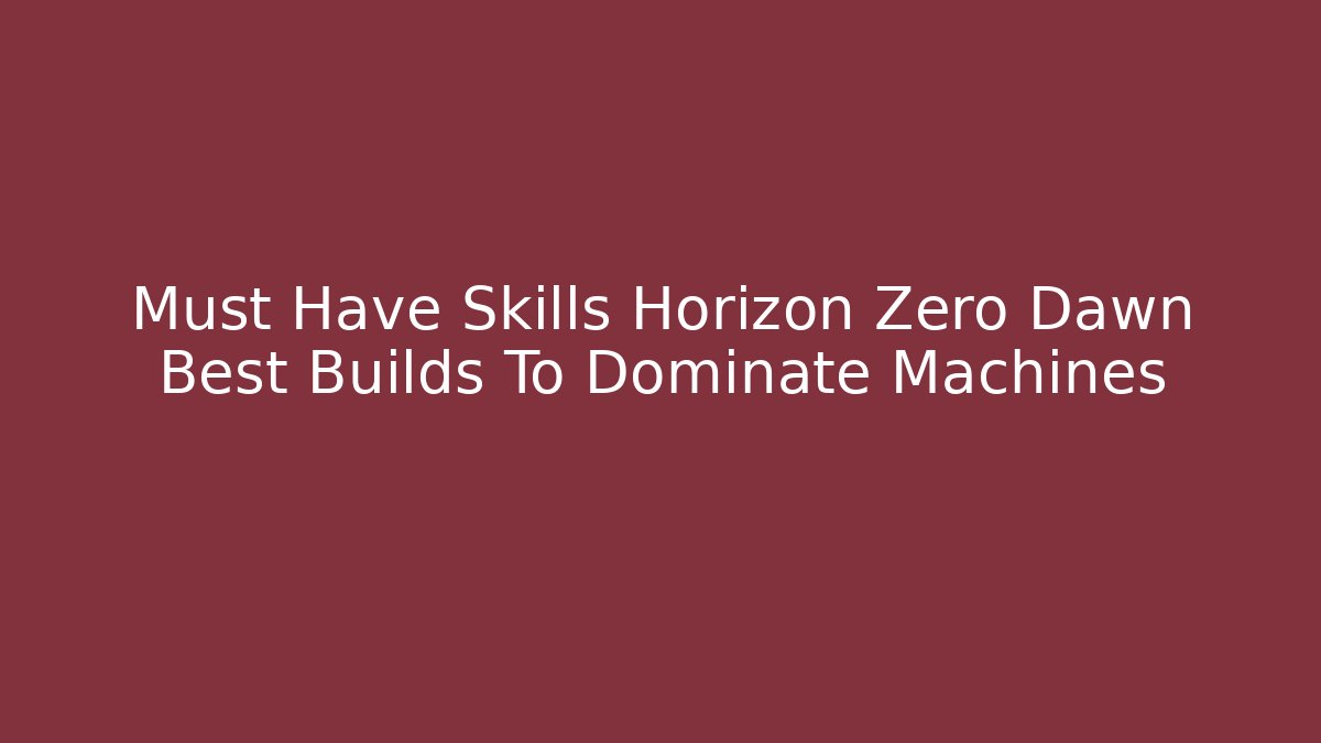 Must Have Skills Horizon Zero Dawn Best Builds To Dominate Machines