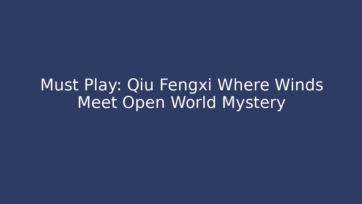 Must Play: Qiu Fengxi Where Winds Meet Open World Mystery