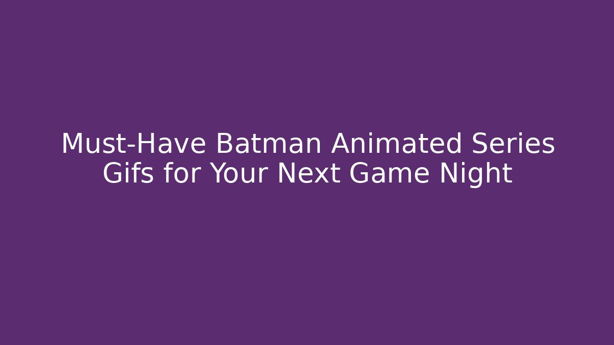 Must-Have Batman Animated Series Gifs for Your Next Game Night