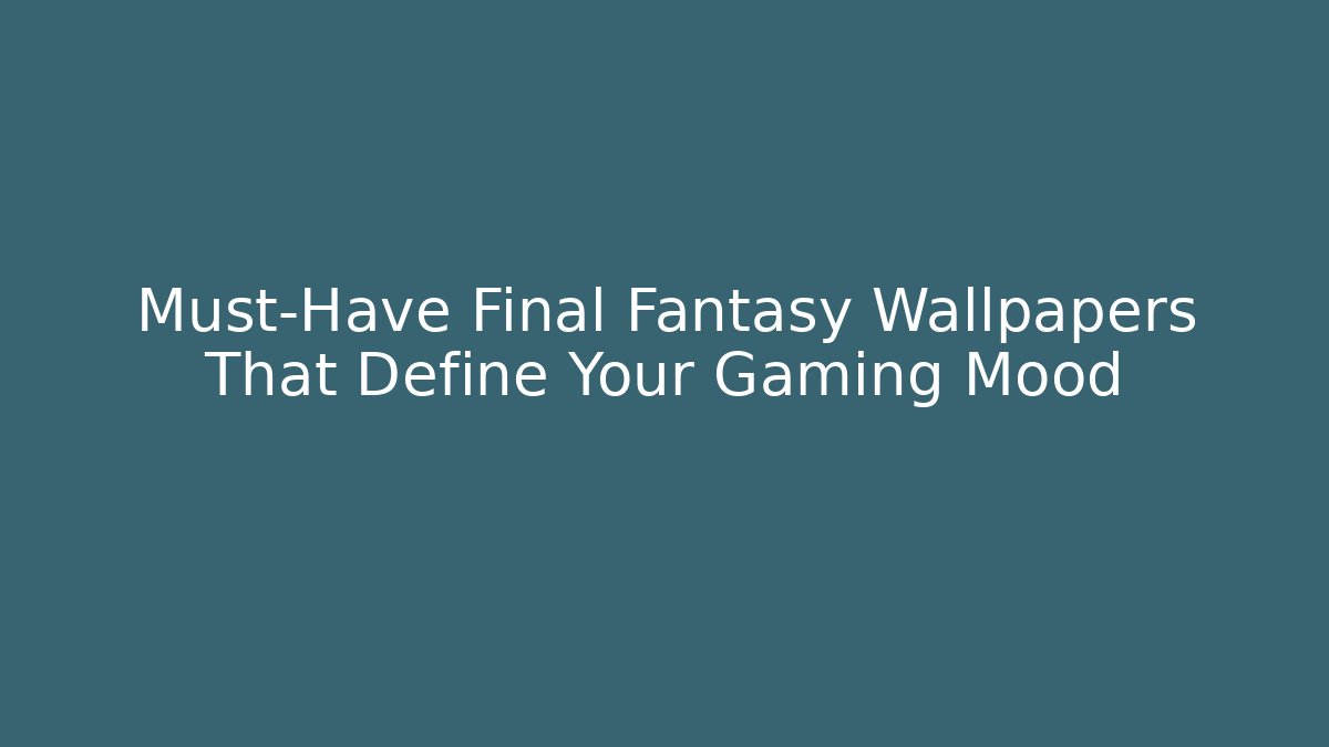 Must-Have Final Fantasy Wallpapers That Define Your Gaming Mood