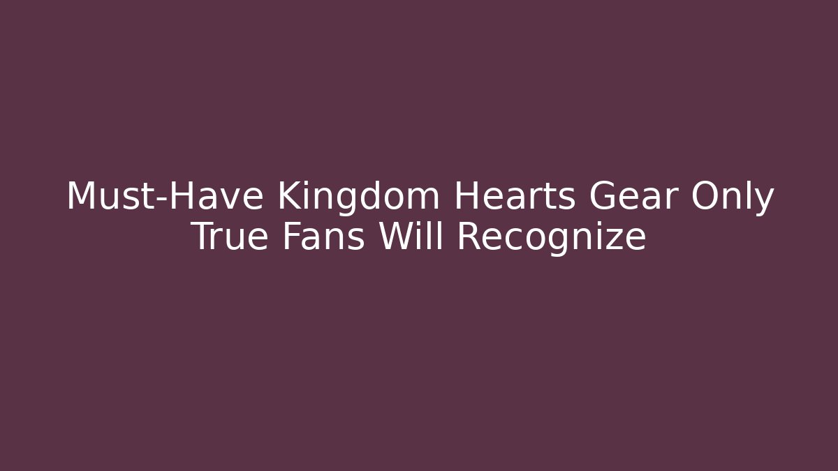 Must-Have Kingdom Hearts Gear Only True Fans Will Recognize
