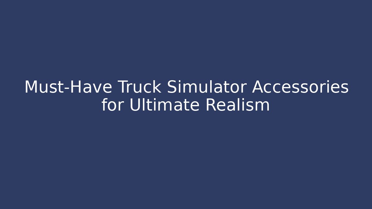 Must-Have Truck Simulator Accessories for Ultimate Realism