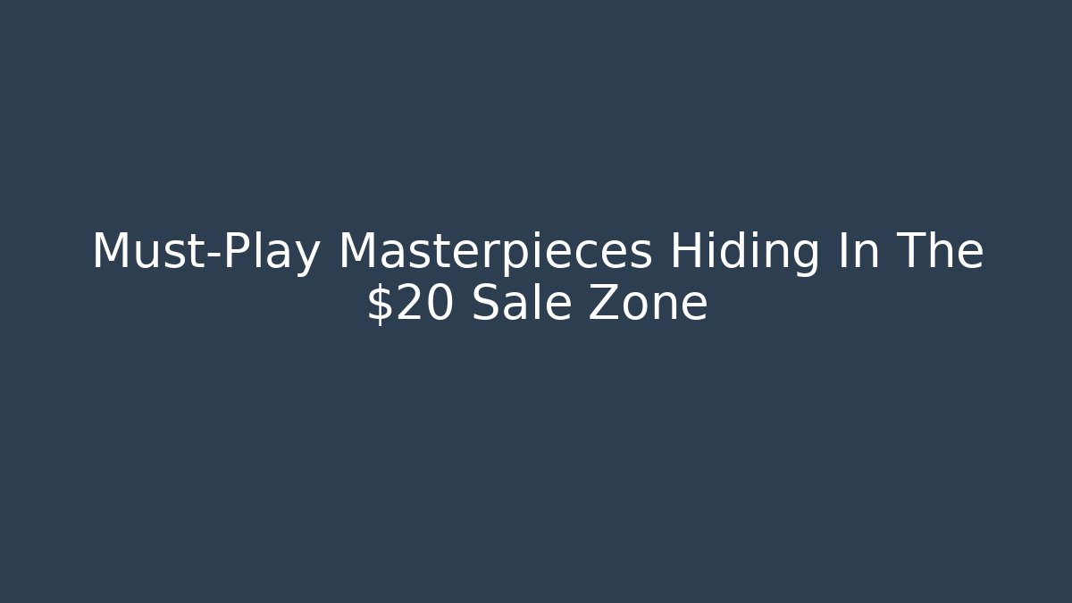 Must-Play Masterpieces Hiding In The $20 Sale Zone