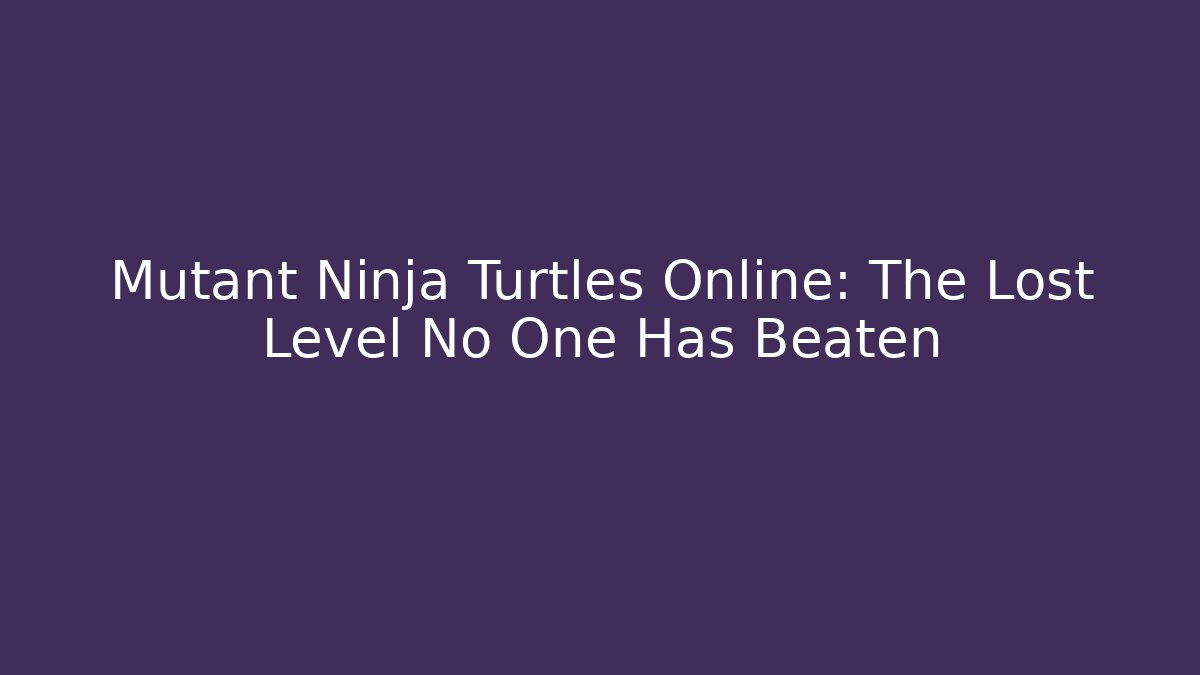 Mutant Ninja Turtles Online: The Lost Level No One Has Beaten