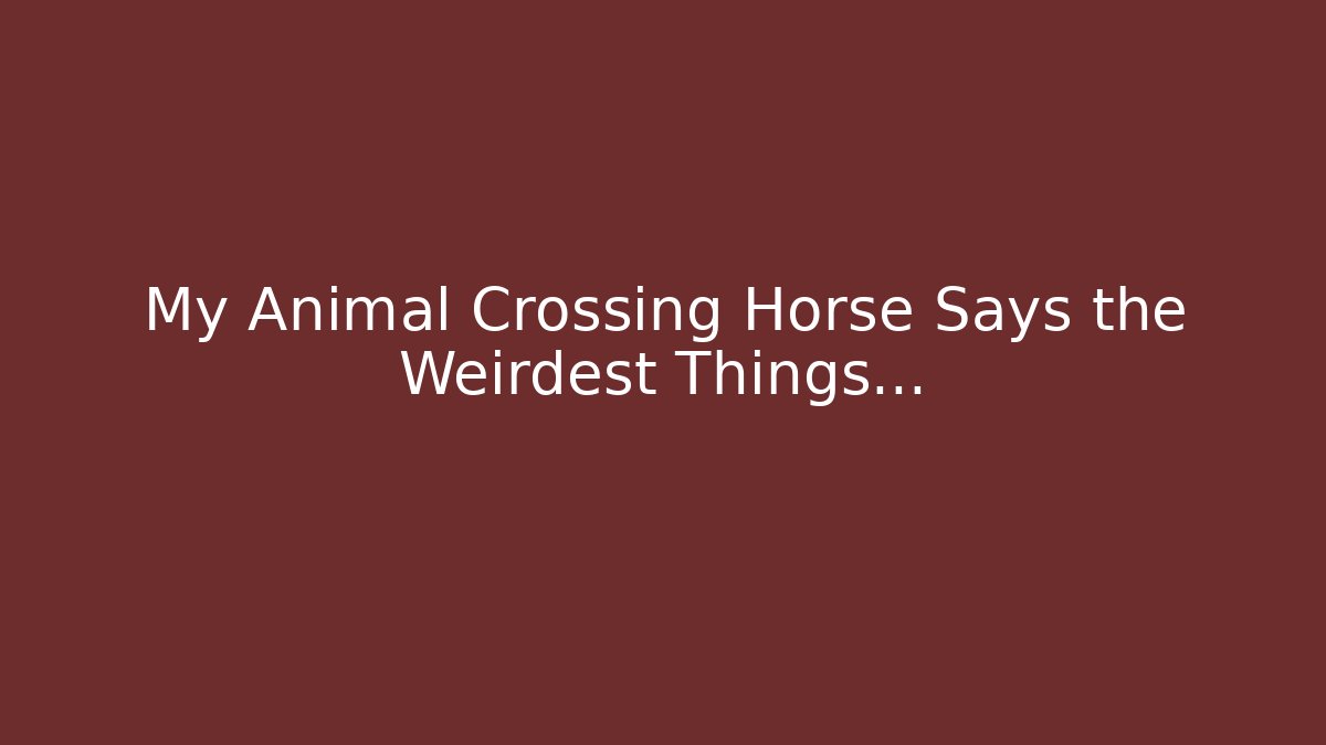 My Animal Crossing Horse Says the Weirdest Things…