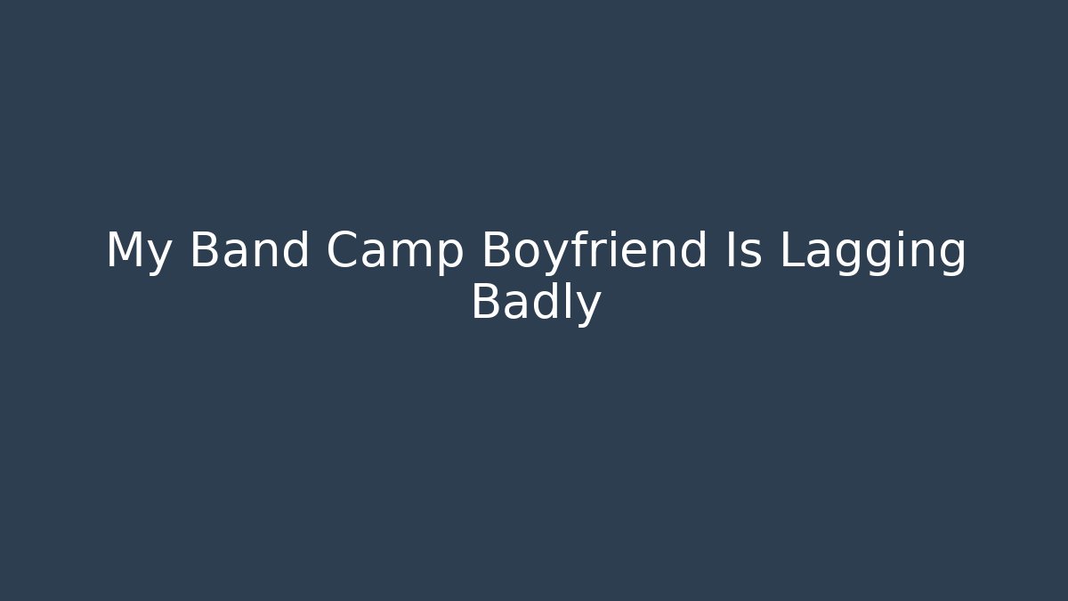 My Band Camp Boyfriend Is Lagging Badly