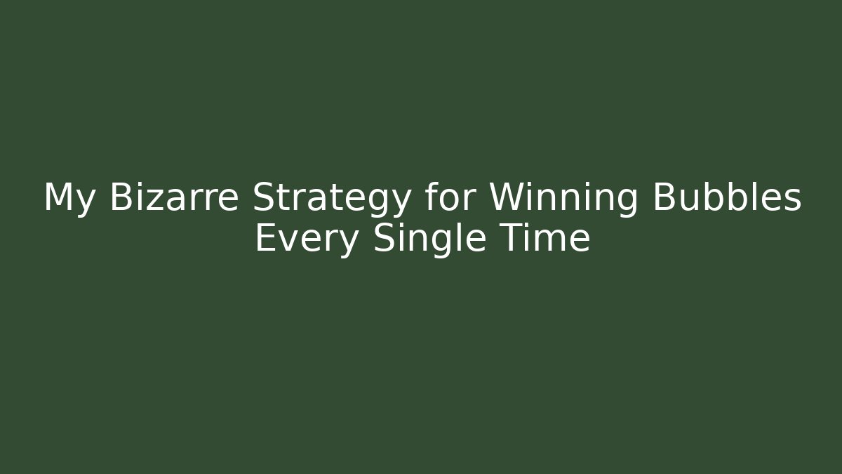My Bizarre Strategy for Winning Bubbles Every Single Time