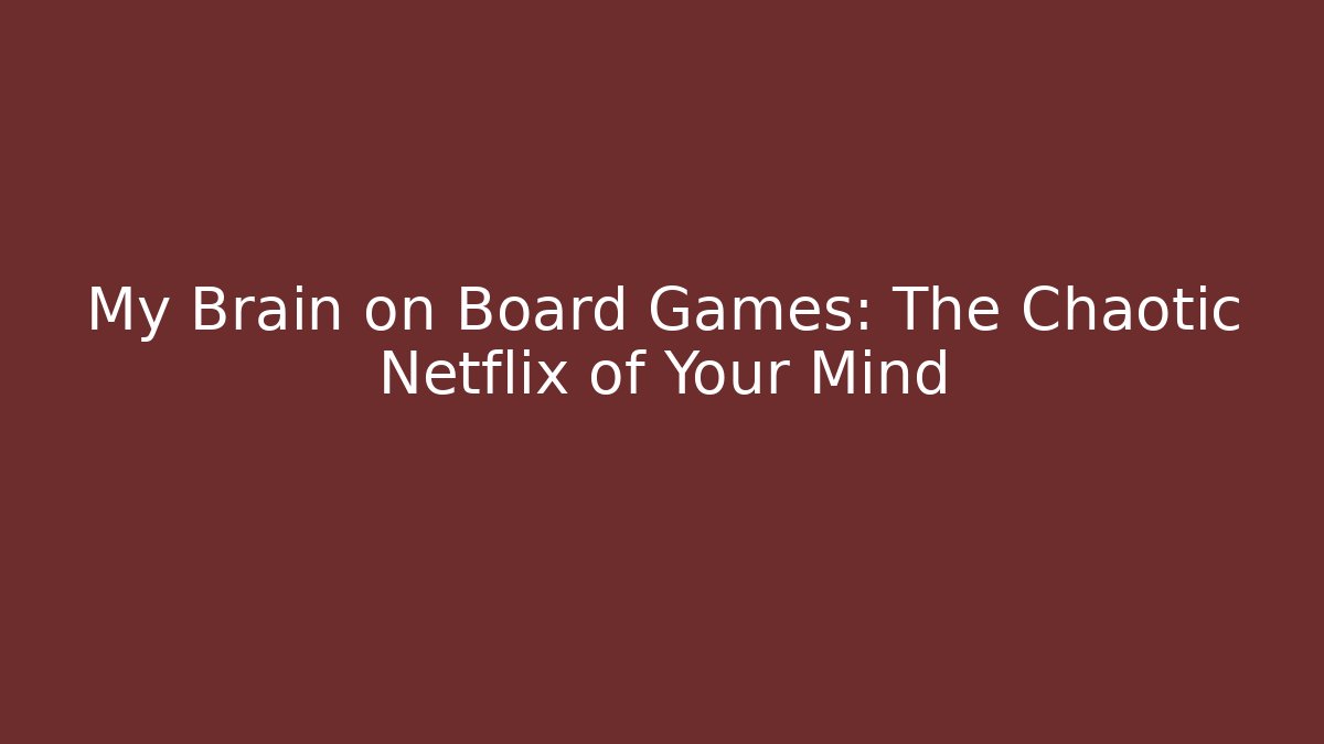 My Brain on Board Games: The Chaotic Netflix of Your Mind
