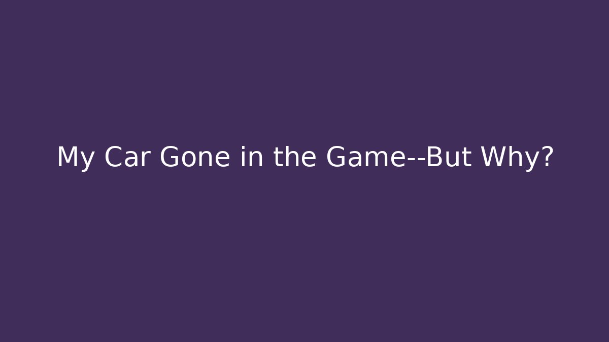 My Car Gone in the Game—But Why?