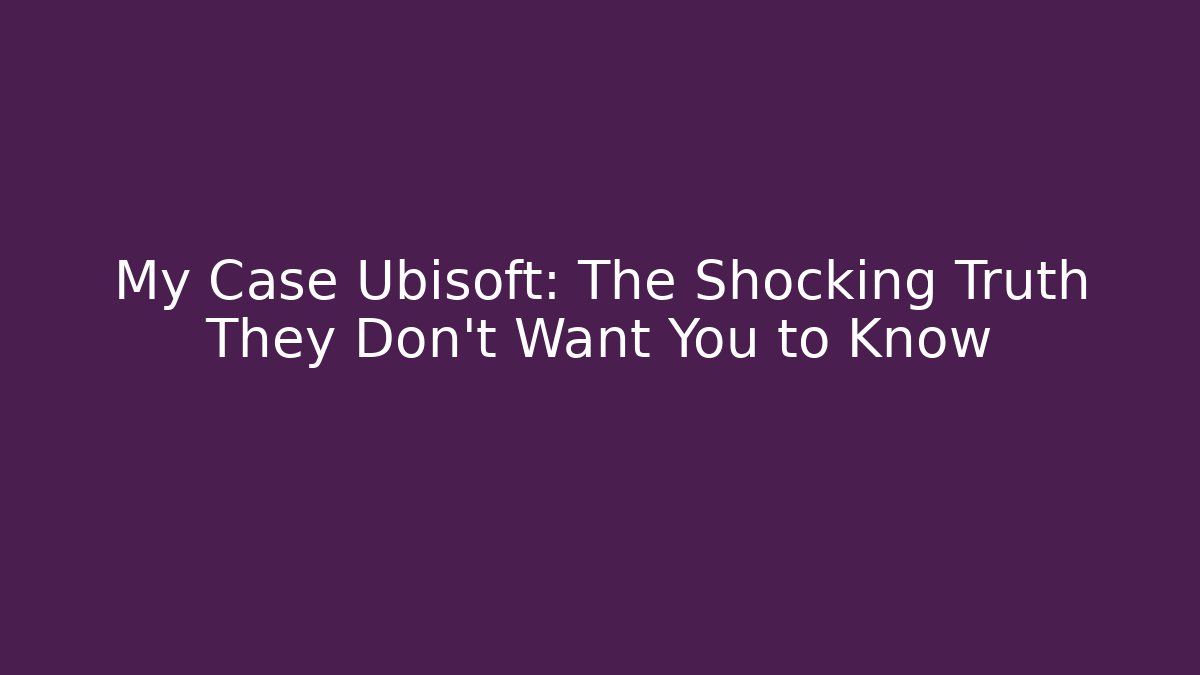 My Case Ubisoft: The Shocking Truth They Don't Want You to Know