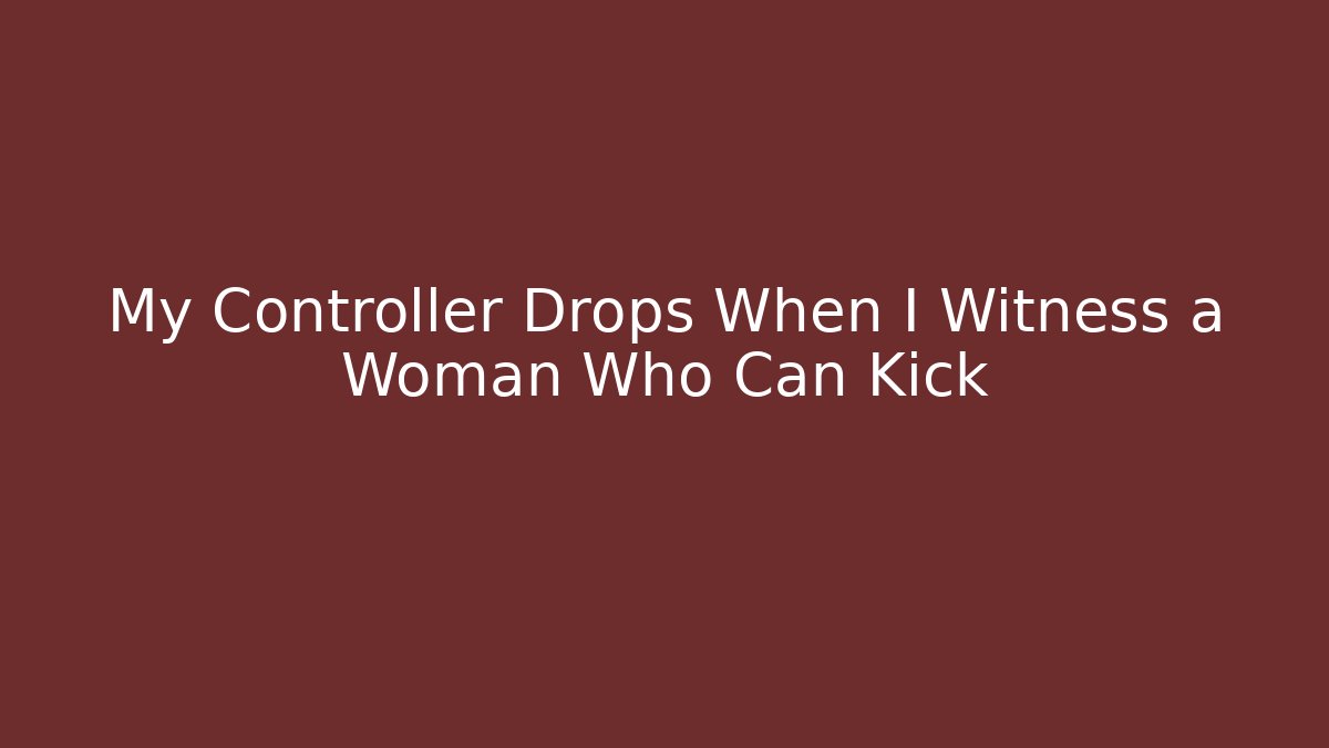 My Controller Drops When I Witness a Woman Who Can Kick