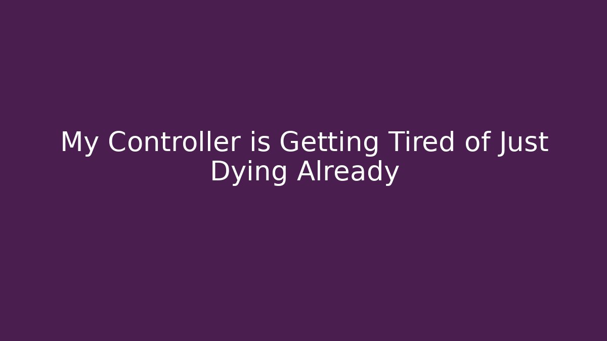 My Controller is Getting Tired of Just Dying Already