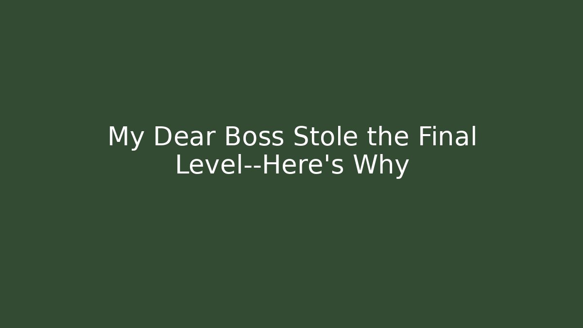 My Dear Boss Stole the Final Level—Here’s Why