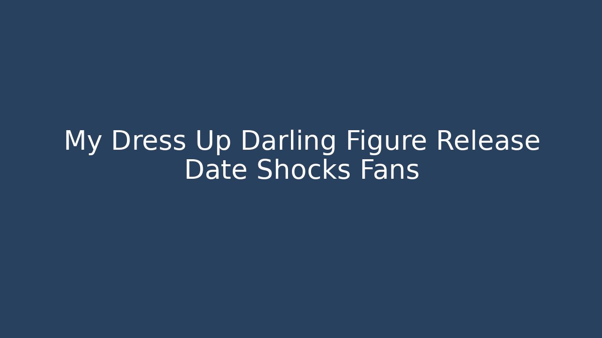 My Dress Up Darling Figure Release Date Shocks Fans