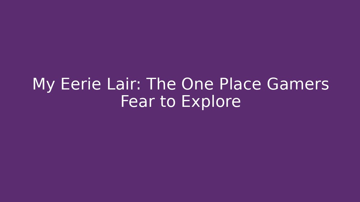 My Eerie Lair: The One Place Gamers Fear to Explore