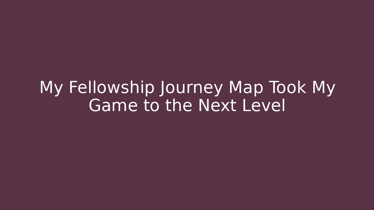 My Fellowship Journey Map Took My Game to the Next Level