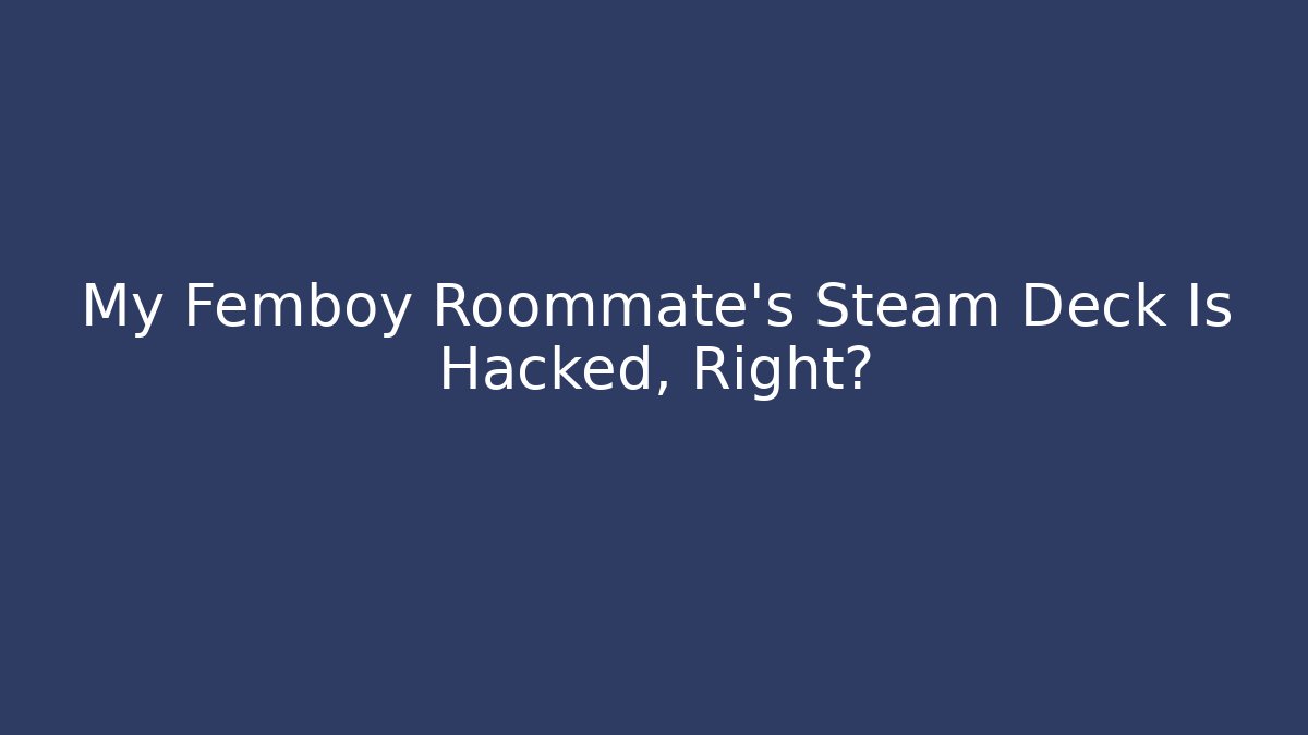 My Femboy Roommate’s Steam Deck Is Hacked, Right?