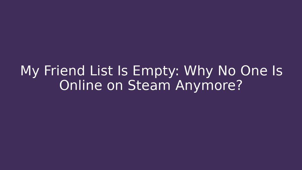 My Friend List Is Empty: Why No One Is Online on Steam Anymore?