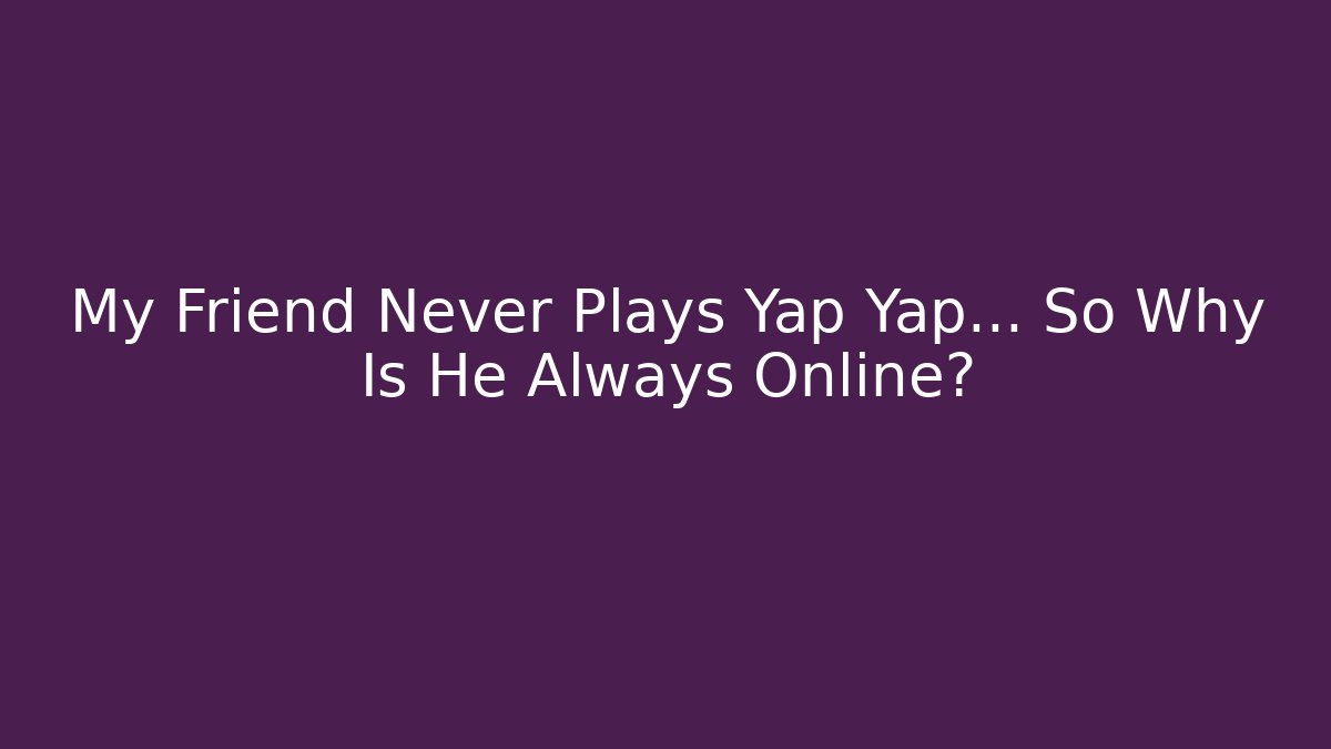 My Friend Never Plays Yap Yap… So Why Is He Always Online?
