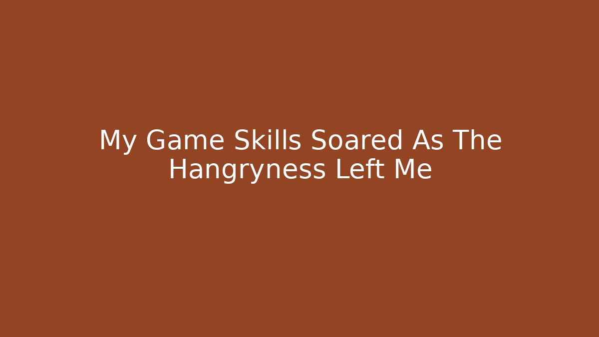 My Game Skills Soared As The Hangryness Left Me