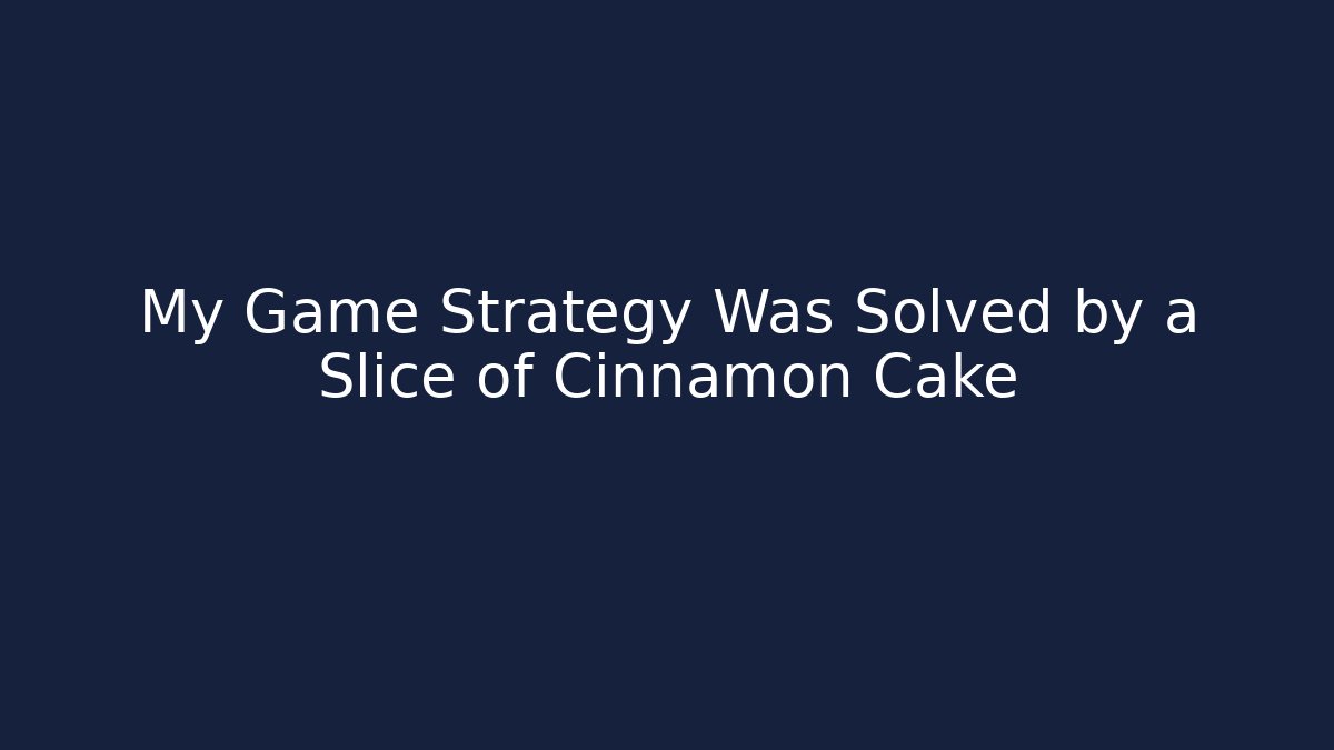 My Game Strategy Was Solved by a Slice of Cinnamon Cake