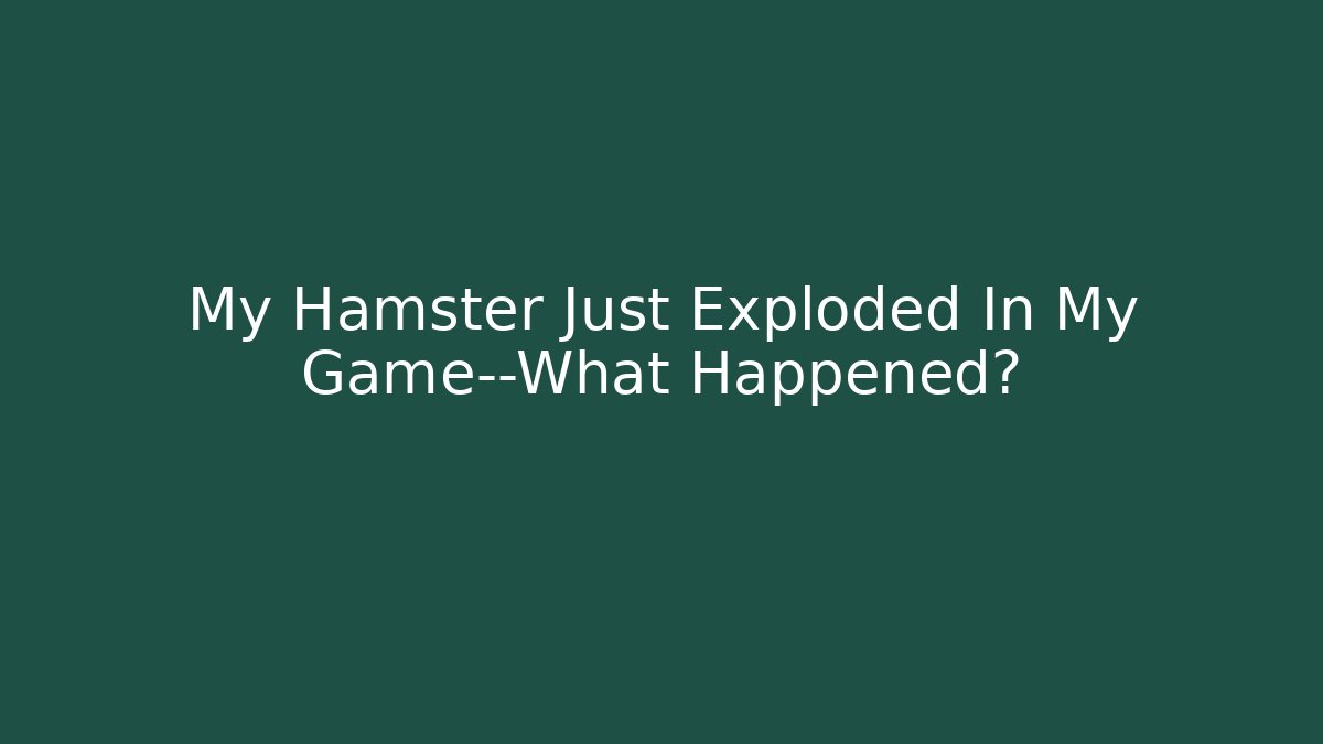 My Hamster Just Exploded In My Game—What Happened?