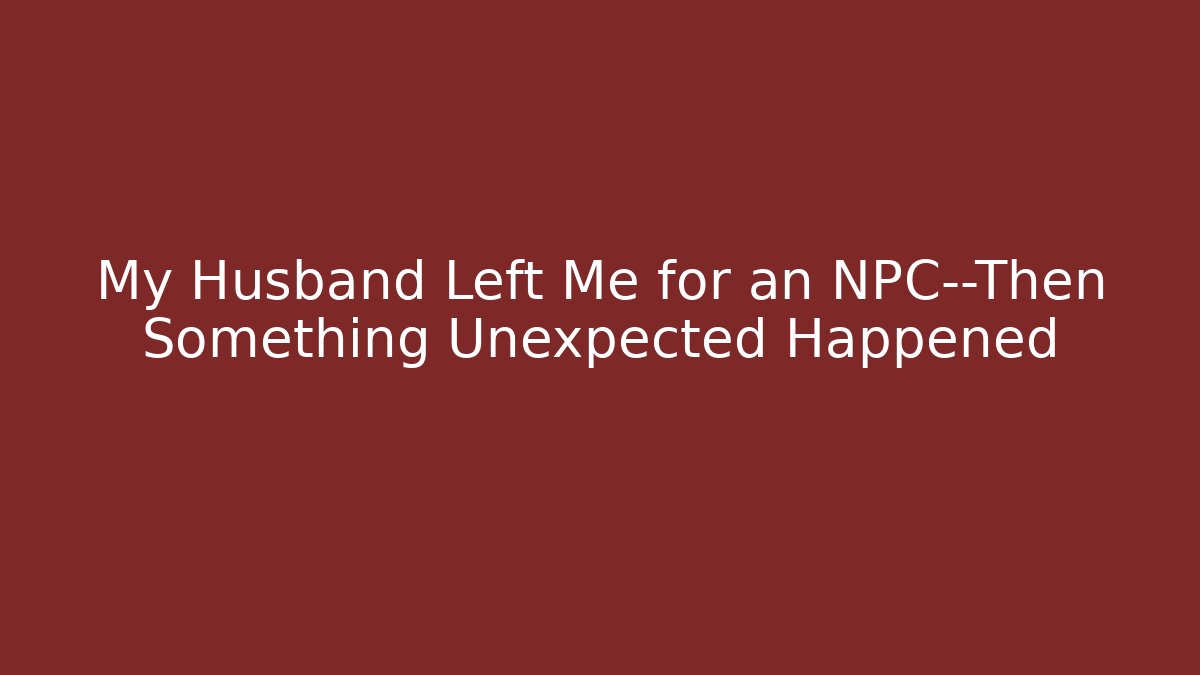 My Husband Left Me for an NPC—Then Something Unexpected Happened