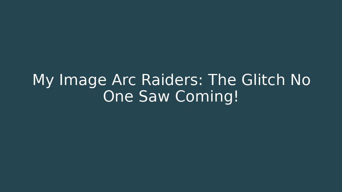 My Image Arc Raiders: The Glitch No One Saw Coming!