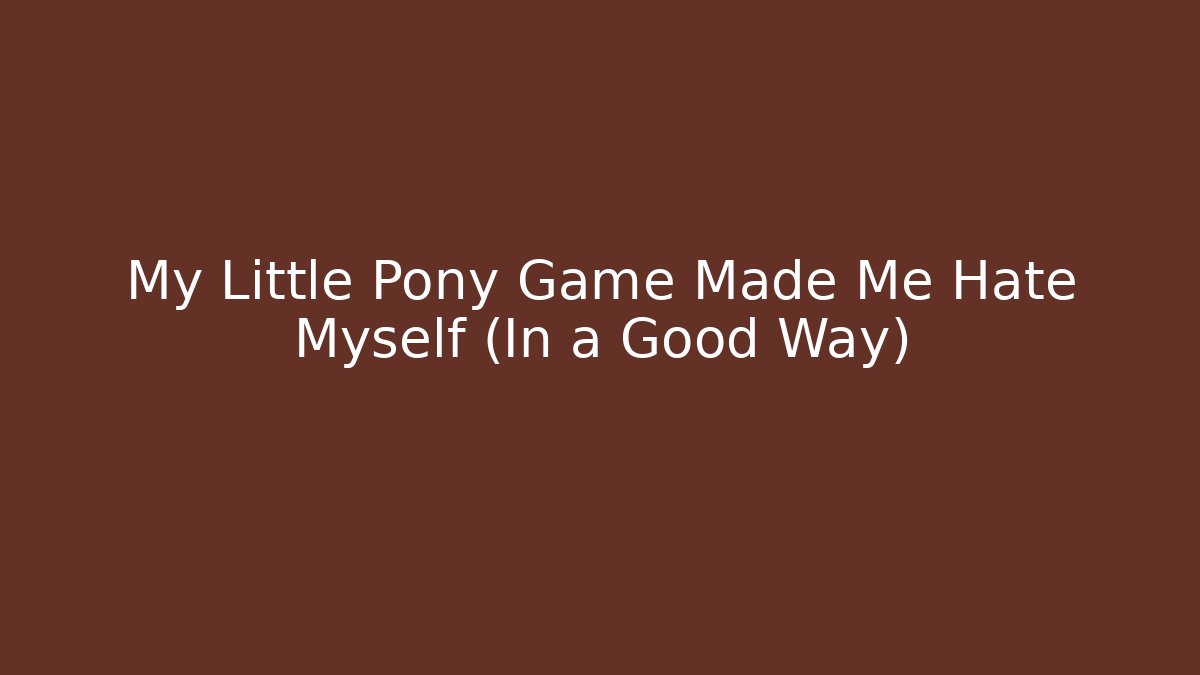 My Little Pony Game Made Me Hate Myself (In a Good Way)