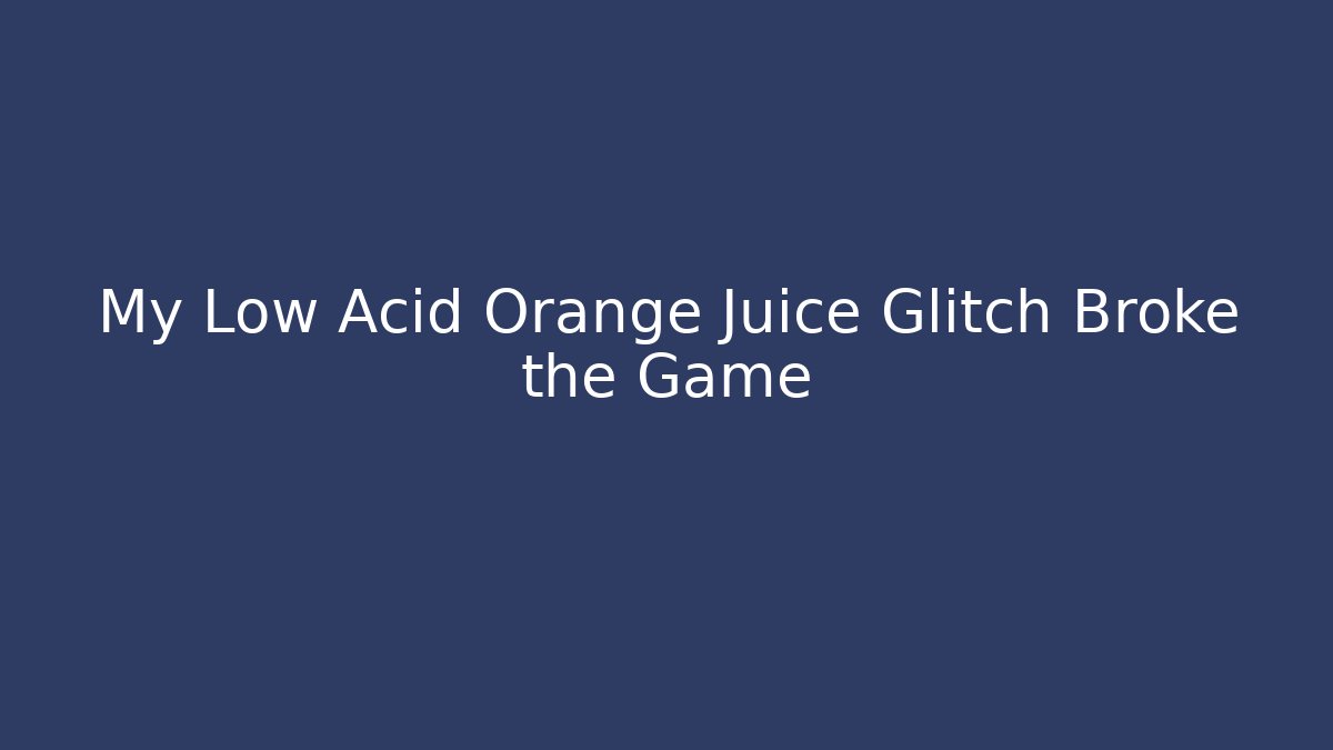 My Low Acid Orange Juice Glitch Broke the Game