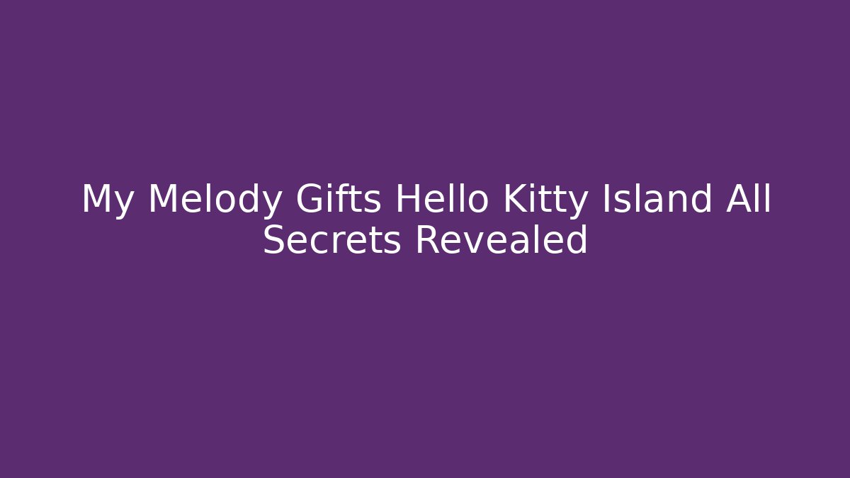 My Melody Gifts Hello Kitty Island All Secrets Revealed