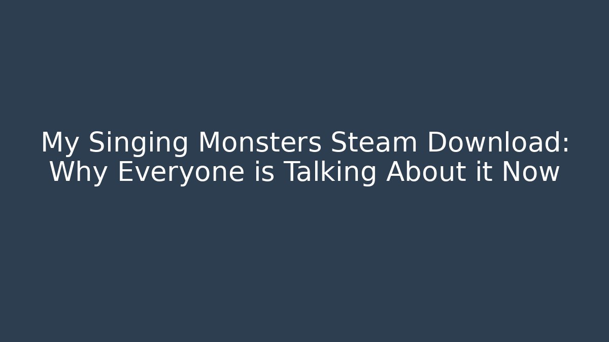 My Singing Monsters Steam Download: Why Everyone is Talking About it Now