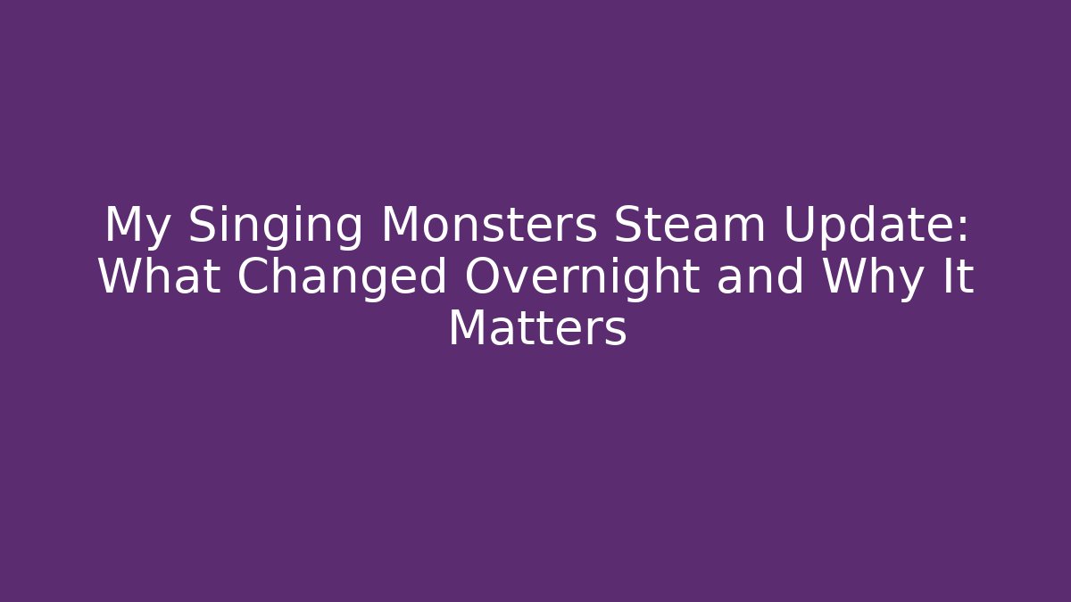 My Singing Monsters Steam Update: What Changed Overnight and Why It Matters