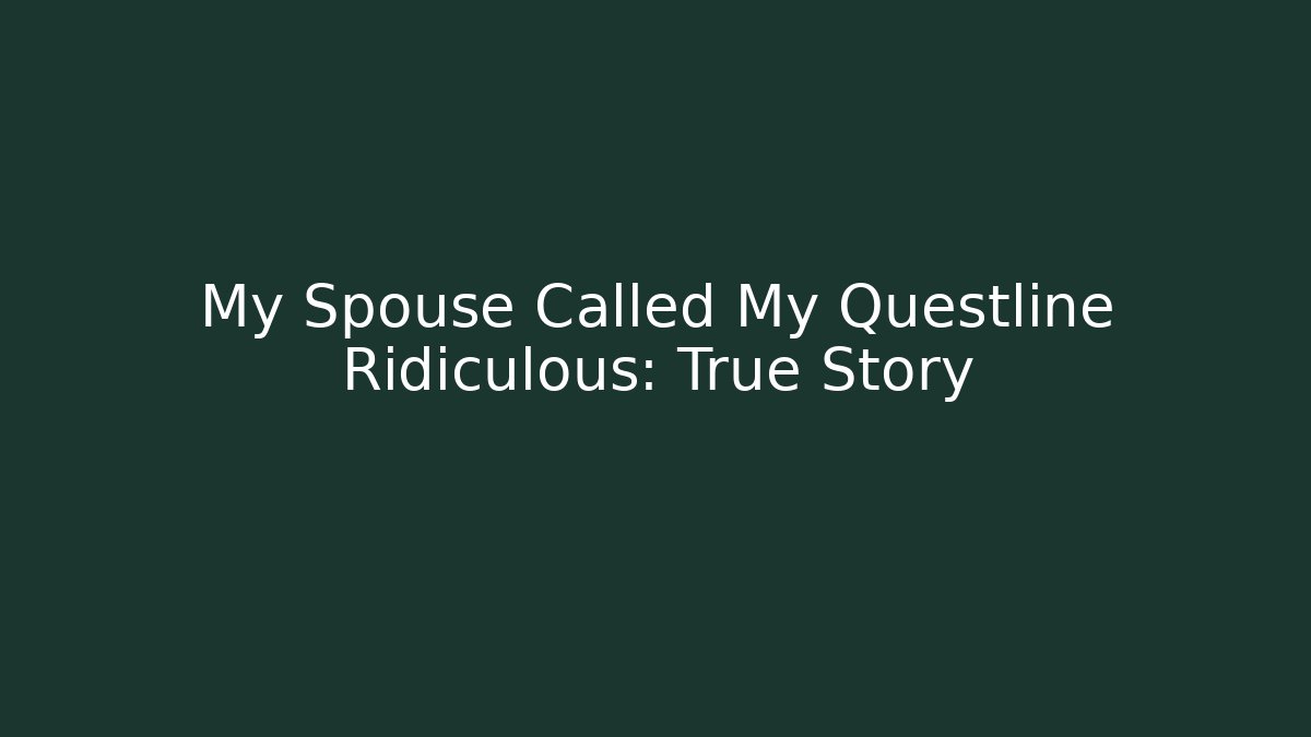 My Spouse Called My Questline Ridiculous: True Story