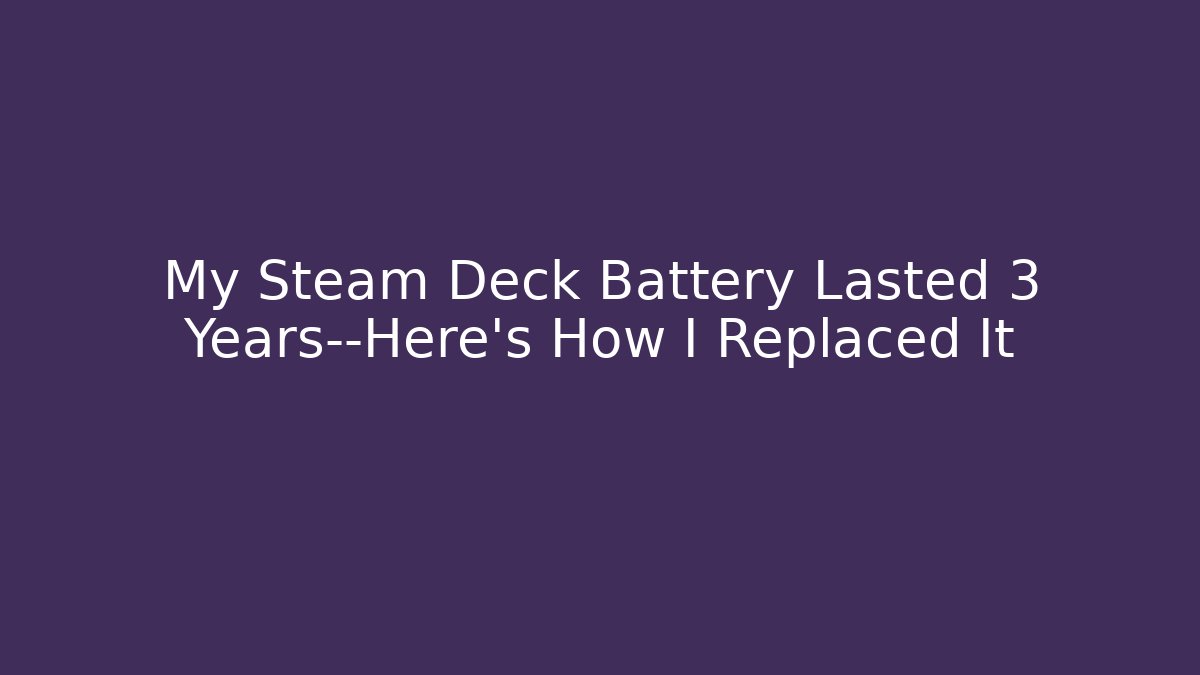 My Steam Deck Battery Lasted 3 Years—Here's How I Replaced It