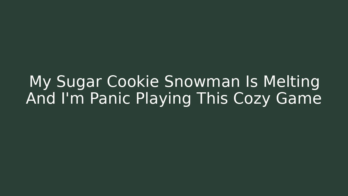 My Sugar Cookie Snowman Is Melting And I'm Panic Playing This Cozy Game