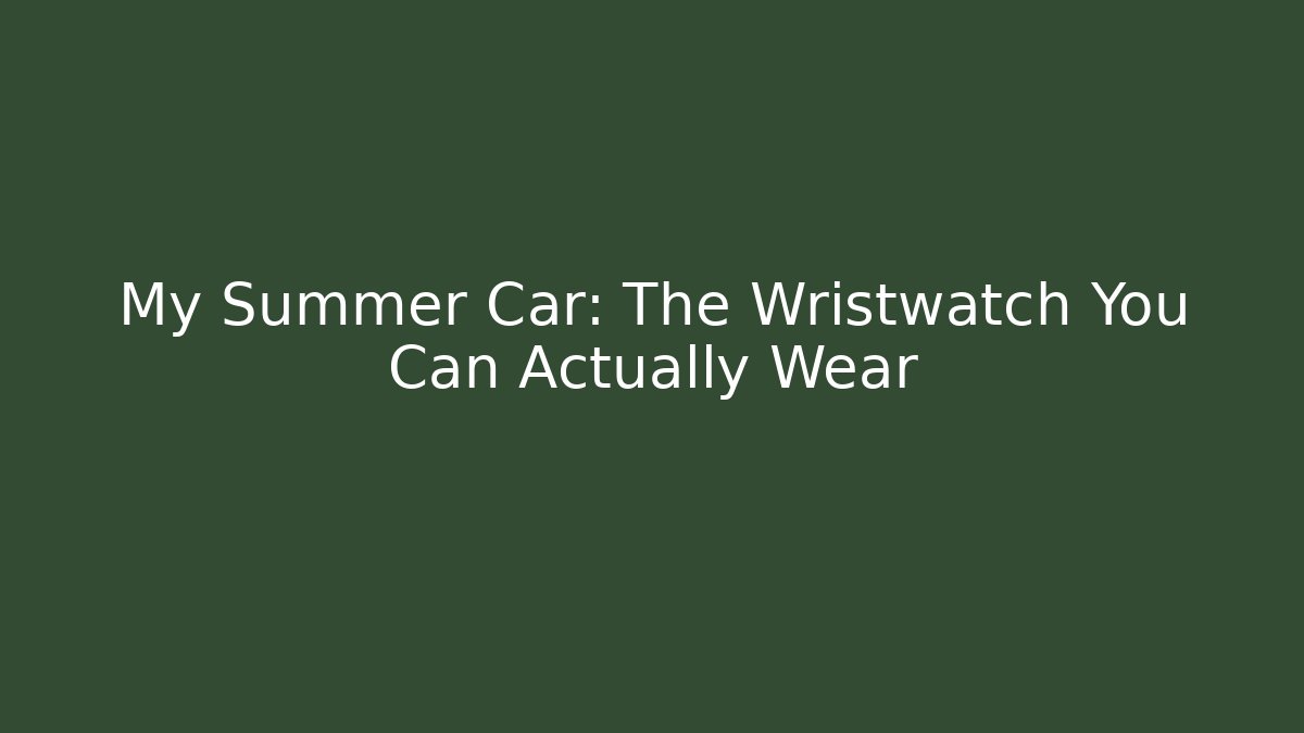 My Summer Car: The Wristwatch You Can Actually Wear