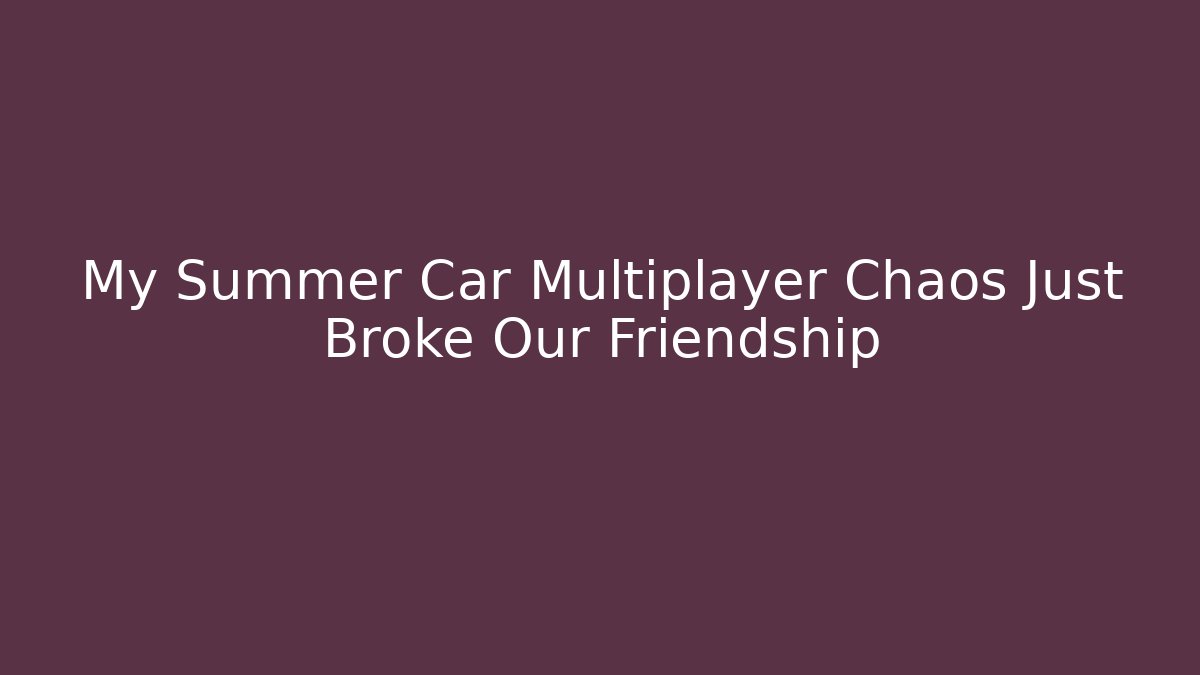 My Summer Car Multiplayer Chaos Just Broke Our Friendship